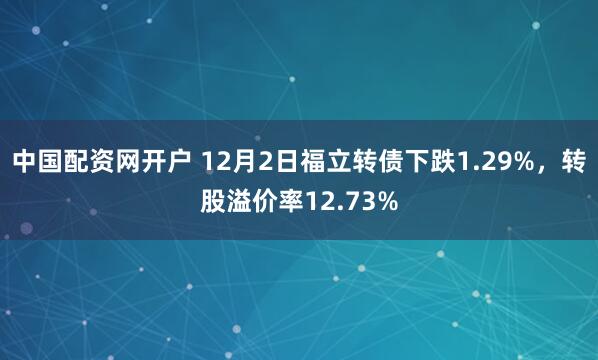 中国配资网开户 12月2日福立转债下跌1.29%，转股溢价率12.73%
