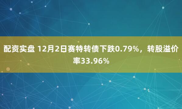 配资实盘 12月2日赛特转债下跌0.79%，转股溢价率33.96%