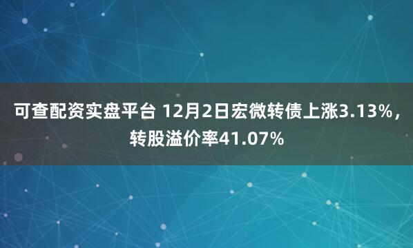 可查配资实盘平台 12月2日宏微转债上涨3.13%，转股溢价率41.07%