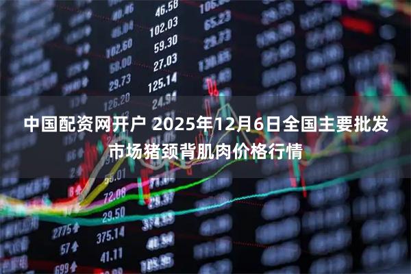 中国配资网开户 2025年12月6日全国主要批发市场猪颈背肌肉价格行情