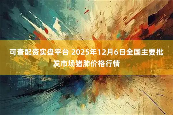可查配资实盘平台 2025年12月6日全国主要批发市场猪肺价格行情