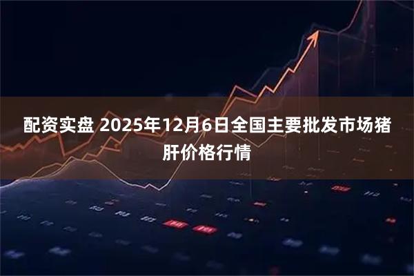 配资实盘 2025年12月6日全国主要批发市场猪肝价格行情