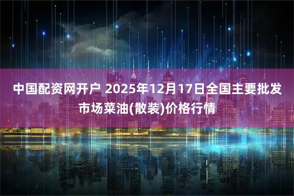 中国配资网开户 2025年12月17日全国主要批发市场菜油(散装)价格行情