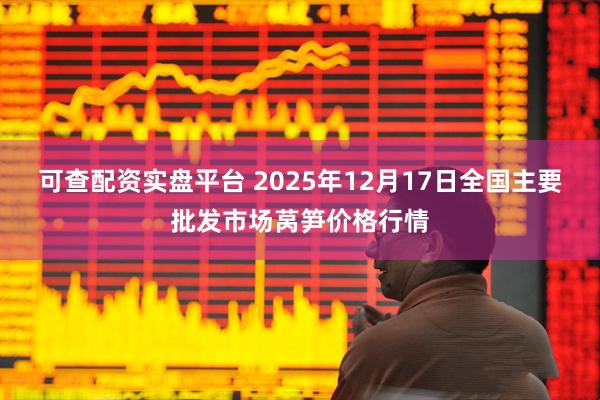 可查配资实盘平台 2025年12月17日全国主要批发市场莴笋价格行情