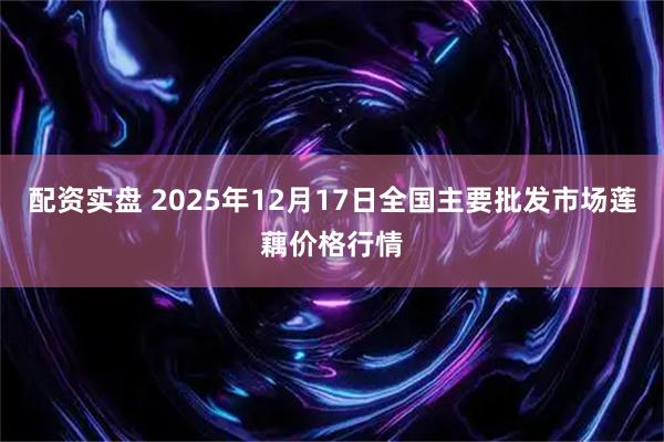 配资实盘 2025年12月17日全国主要批发市场莲藕价格行情