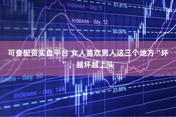 可查配资实盘平台 女人喜欢男人这三个地方“坏”，越坏越上头