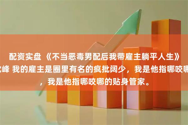 配资实盘 《不当恶毒男配后我带雇主躺平人生》许涣赵时珩沈峰 我的雇主是圈里有名的疯批阔少，我是他指哪咬哪的贴身管家。