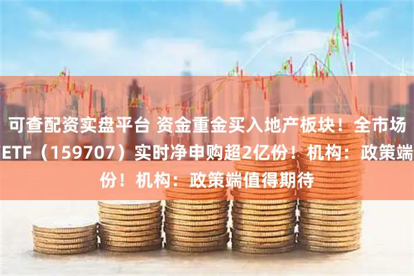 可查配资实盘平台 资金重金买入地产板块！全市场唯一地产ETF（159707）实时净申购超2亿份！机构：政策端值得期待