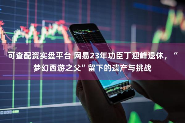 可查配资实盘平台 网易23年功臣丁迎峰退休，“梦幻西游之父”留下的遗产与挑战