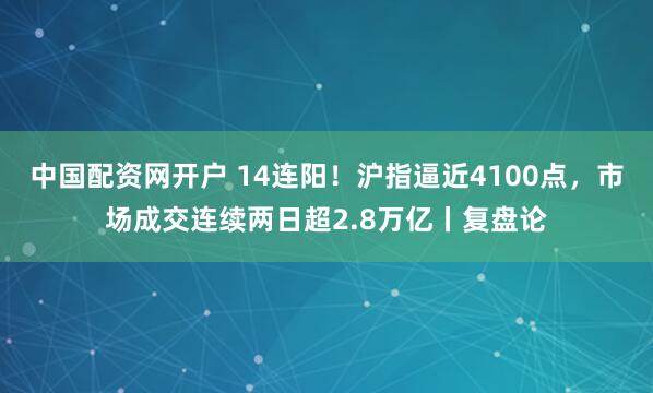 中国配资网开户 14连阳！沪指逼近4100点，市场成交连续两日超2.8万亿丨复盘论