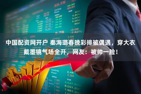 中国配资网开户 秦海璐春晚彩排被偶遇，穿大衣戴墨镜气场全开，网友：被帅一脸！