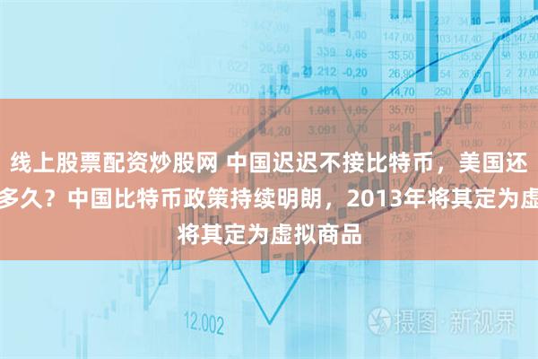 线上股票配资炒股网 中国迟迟不接比特币，美国还能坚持多久？中国比特币政策持续明朗，2013年将其定为虚拟商品
