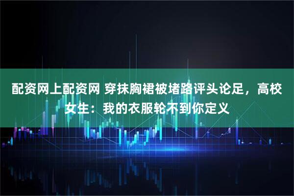 配资网上配资网 穿抹胸裙被堵路评头论足，高校女生：我的衣服轮不到你定义