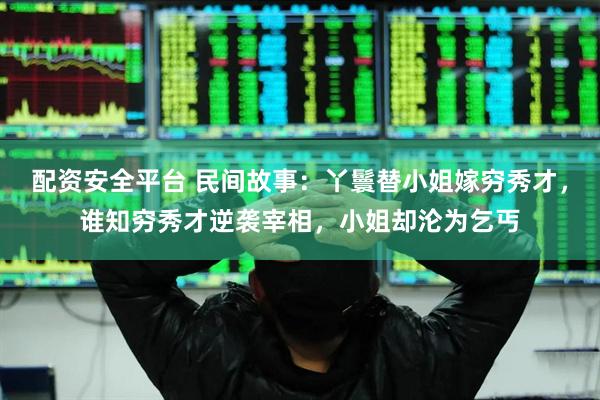 配资安全平台 民间故事:丫鬟替小姐嫁穷秀才,谁知穷秀才逆袭宰相,小姐却沦为乞丐