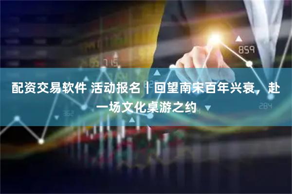 配资交易软件 活动报名｜回望南宋百年兴衰，赴一场文化桌游之约