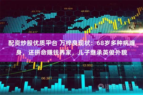 配资炒股优质平台 万梓良现状：68岁多种病缠身，还拼命赚钱养家，儿子继承英俊外貌