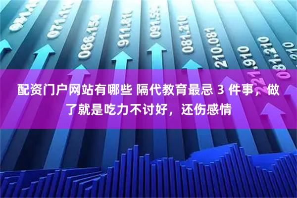 配资门户网站有哪些 隔代教育最忌 3 件事,做了就是吃力不讨好,还伤感情