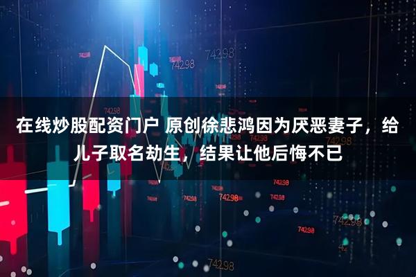 在线炒股配资门户 原创徐悲鸿因为厌恶妻子,给儿子取名劫生,结果让他后悔不已