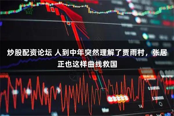 炒股配资论坛 人到中年突然理解了贾雨村，张居正也这样曲线救国
