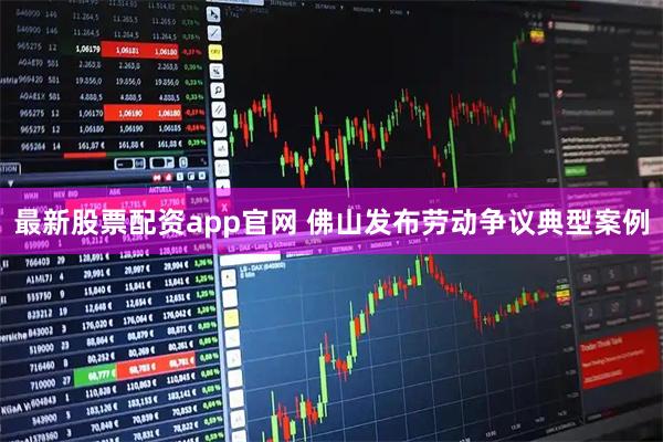 最新股票配资app官网 佛山发布劳动争议典型案例