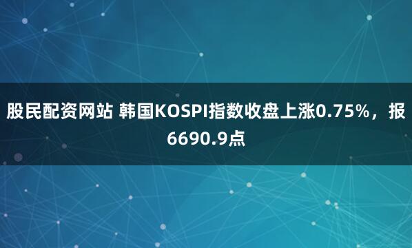 股民配资网站 韩国KOSPI指数收盘上涨0.75%，报6690.9点
