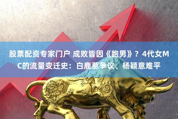 股票配资专家门户 成败皆因《跑男》？4代女MC的流量变迁史：白鹿惹争议、杨颖意难平