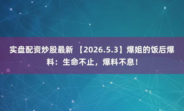 实盘配资炒股最新 【2026.5.3】爆姐的饭后爆料：生命不止，爆料不息！