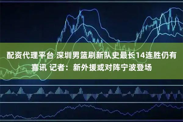 配资代理平台 深圳男篮刷新队史最长14连胜仍有喜讯 记者：新外援或对阵宁波登场