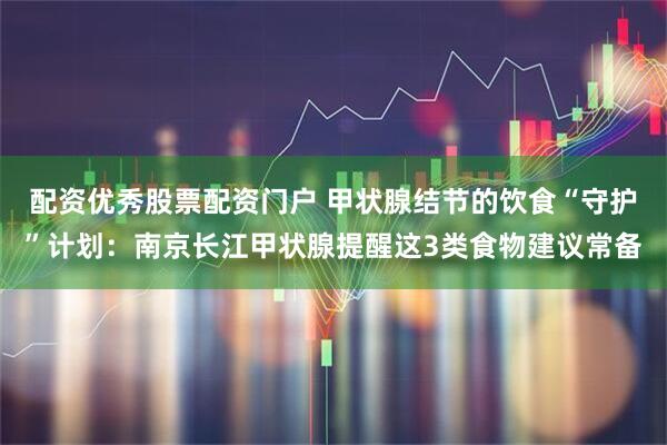 配资优秀股票配资门户 甲状腺结节的饮食“守护”计划：南京长江甲状腺提醒这3类食物建议常备
