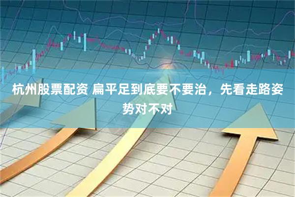 杭州股票配资 扁平足到底要不要治，先看走路姿势对不对